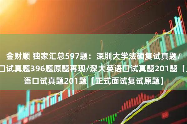 金财顺 独家汇总597题:深圳大学法硕复试真题/深圳大学法律硕士口试真题396题原题再现/深大英语口试真题201题【正式面试复试原题】
