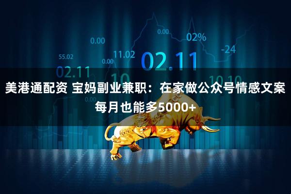 美港通配资 宝妈副业兼职:在家做公众号情感文案每月也能多5000+