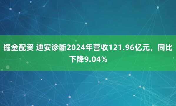 掘金配资 迪安诊断2024年营收121.96亿元，同比下降9.04%