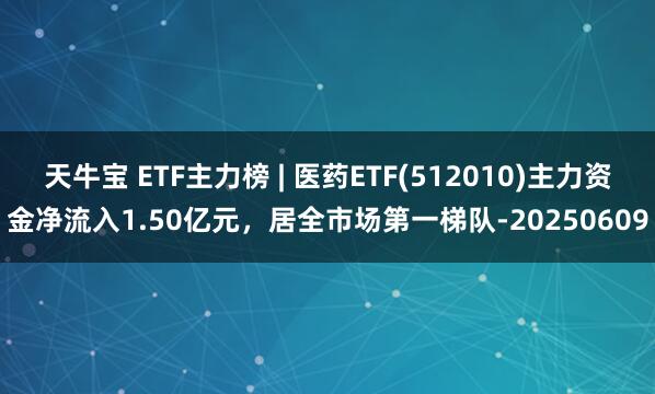 天牛宝 ETF主力榜 | 医药ETF(512010)主力资金净流入1.50亿元，居全市场第一梯队-20250609