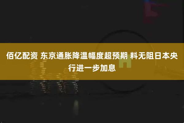 佰亿配资 东京通胀降温幅度超预期 料无阻日本央行进一步加息