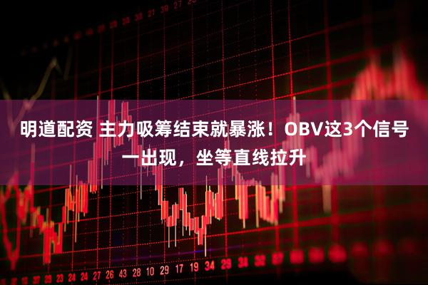 明道配资 主力吸筹结束就暴涨！OBV这3个信号一出现，坐等直线拉升