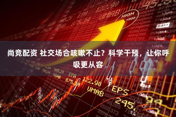尚竞配资 社交场合咳嗽不止？科学干预，让你呼吸更从容