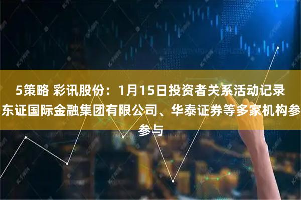 5策略 彩讯股份：1月15日投资者关系活动记录，东证国际金融集团有限公司、华泰证券等多家机构参与