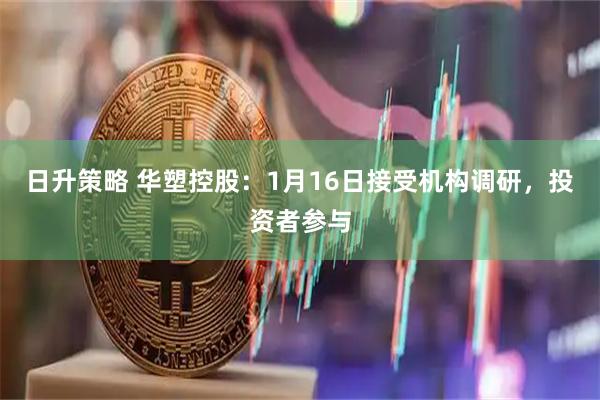 日升策略 华塑控股：1月16日接受机构调研，投资者参与