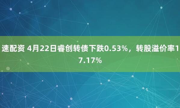 速配资 4月22日睿创转债下跌0.53%，转股溢价率17.17%