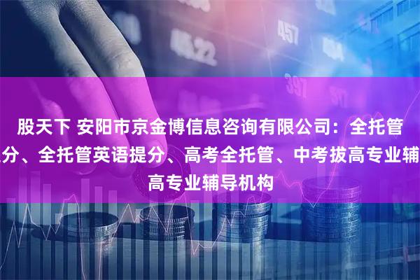 股天下 安阳市京金博信息咨询有限公司：全托管数学提分、全托管英语提分、高考全托管、中考拔高专业辅导机构