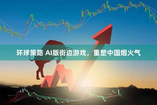环球策路 AI版街边游戏，重塑中国烟火气