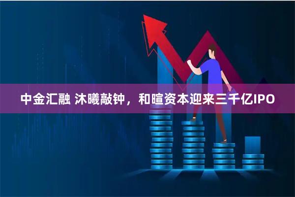 中金汇融 沐曦敲钟，和暄资本迎来三千亿IPO