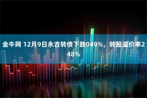 金牛网 12月9日永吉转债下跌049%，转股溢价率248%