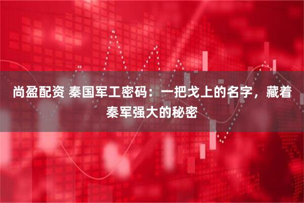 尚盈配资 秦国军工密码：一把戈上的名字，藏着秦军强大的秘密