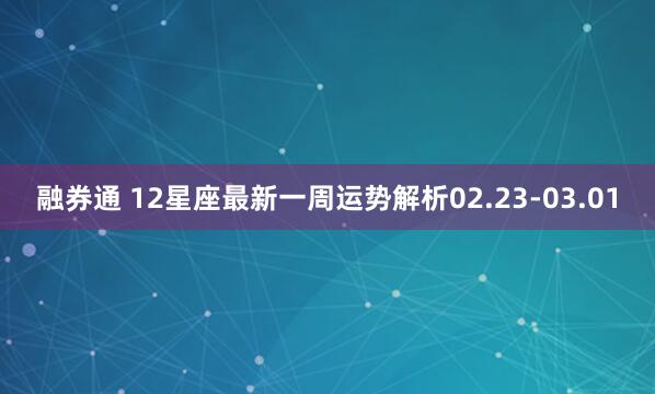 融券通 12星座最新一周运势解析02.23-03.01