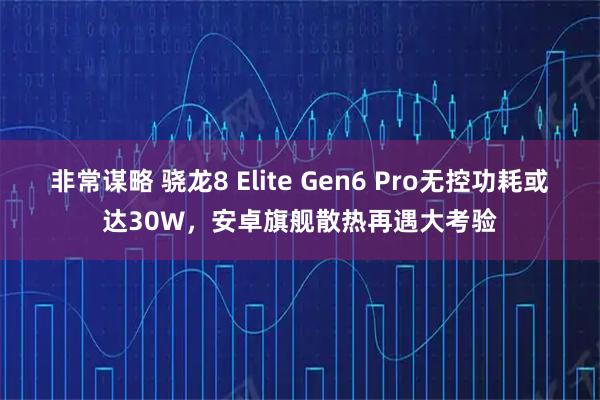 非常谋略 骁龙8 Elite Gen6 Pro无控功耗或达30W，安卓旗舰散热再遇大考验