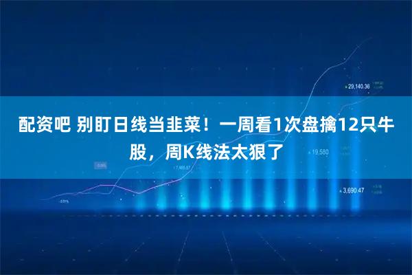 配资吧 别盯日线当韭菜！一周看1次盘擒12只牛股，周K线法太狠了
