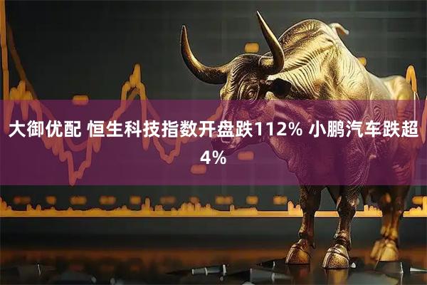 大御优配 恒生科技指数开盘跌112% 小鹏汽车跌超4%
