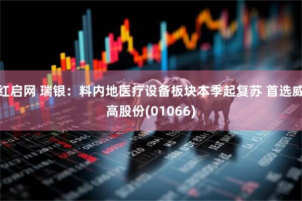 红启网 瑞银：料内地医疗设备板块本季起复苏 首选威高股份(01066)