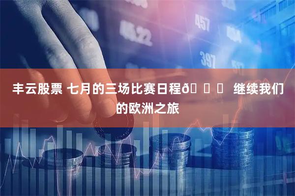 丰云股票 七月的三场比赛日程📅 继续我们的欧洲之旅