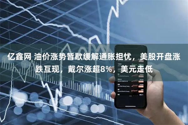亿鑫网 油价涨势暂歇缓解通胀担忧,美股开盘涨跌互现,戴尔涨超8%,美元走低